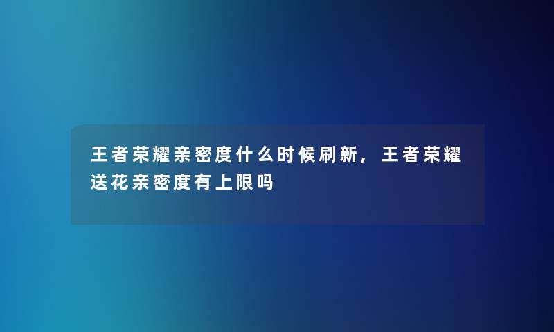 王者荣耀亲密度什么时候刷新,王者荣耀送花亲密度有上限吗