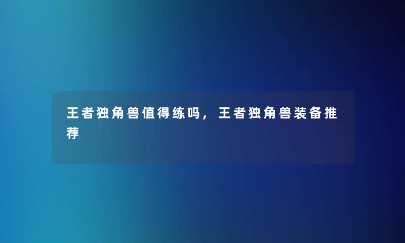 王者独角兽值得练吗,王者独角兽装备推荐