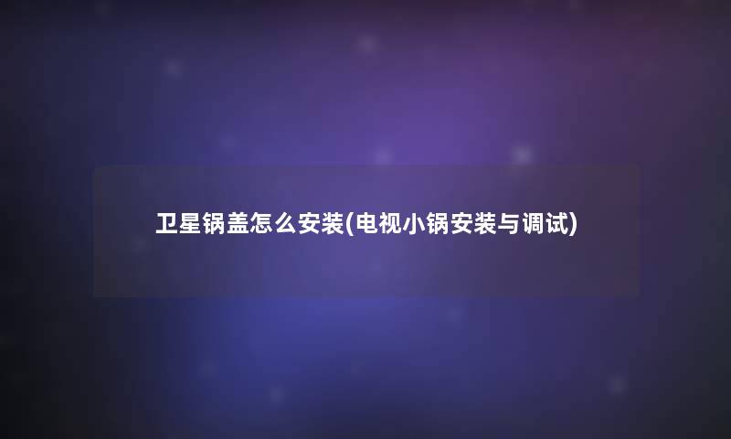 卫星锅盖怎么安装(电视小锅安装与调试)