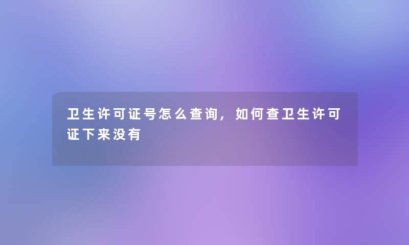 卫生许可证号怎么查阅,如何查卫生许可证下来没有