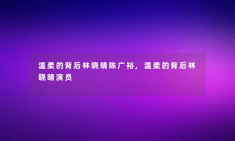 温柔的背后林晓晴陈广裕,温柔的背后林晓晴演员