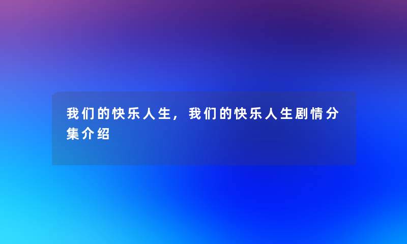 我们的快乐人生,我们的快乐人生剧情分集介绍