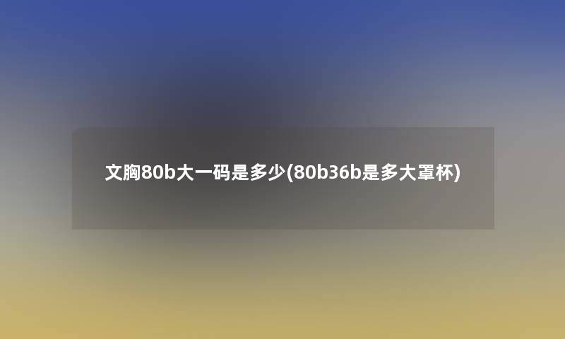 文胸80b大一码是多少(80b36b是多大罩杯)