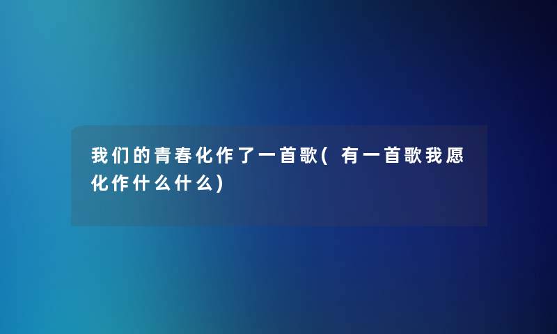 我们的青春化作了一首歌(有一首歌我愿化作什么什么)