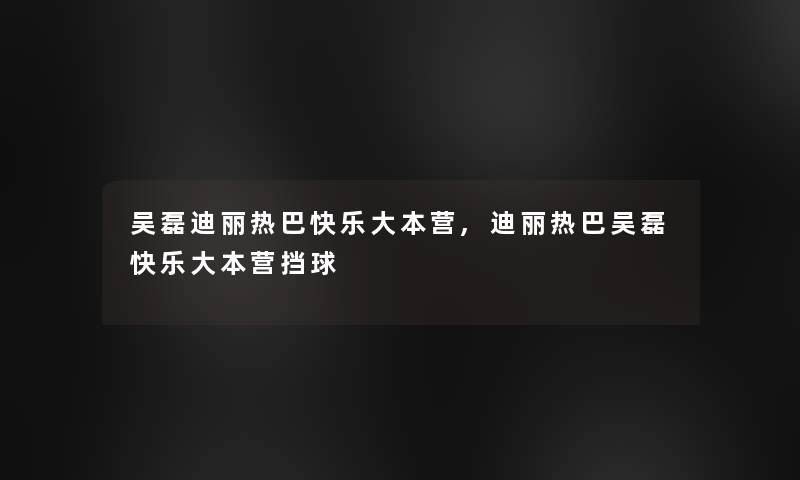 吴磊迪丽热巴快乐大本营,迪丽热巴吴磊快乐大本营挡球