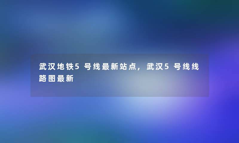 武汉地铁5号线新站点,武汉5号线线路图新