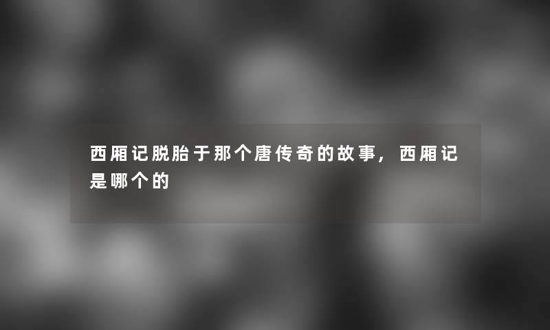 西厢记脱胎于那个唐传奇的故事,西厢记是哪个的