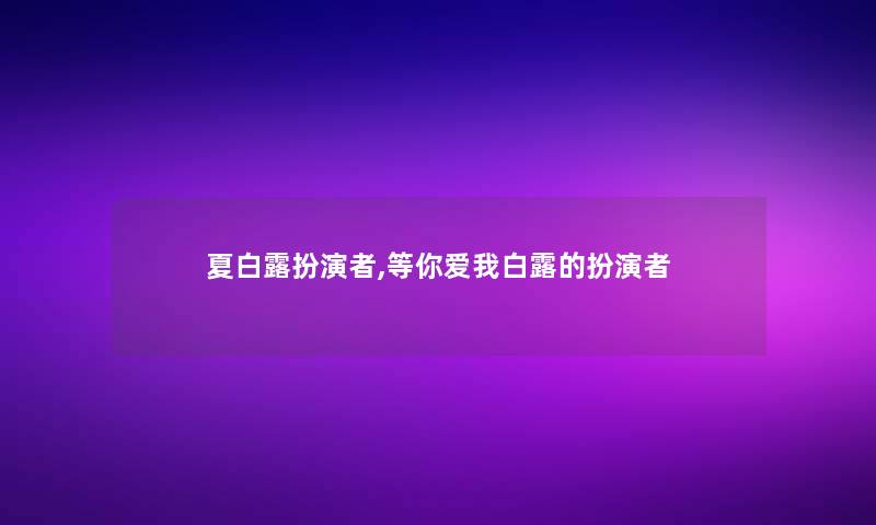 夏白露扮演者,等你爱我白露的扮演者