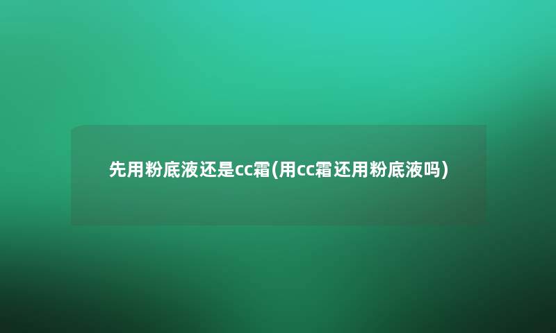 先用粉底液还是cc霜(用cc霜还用粉底液吗)