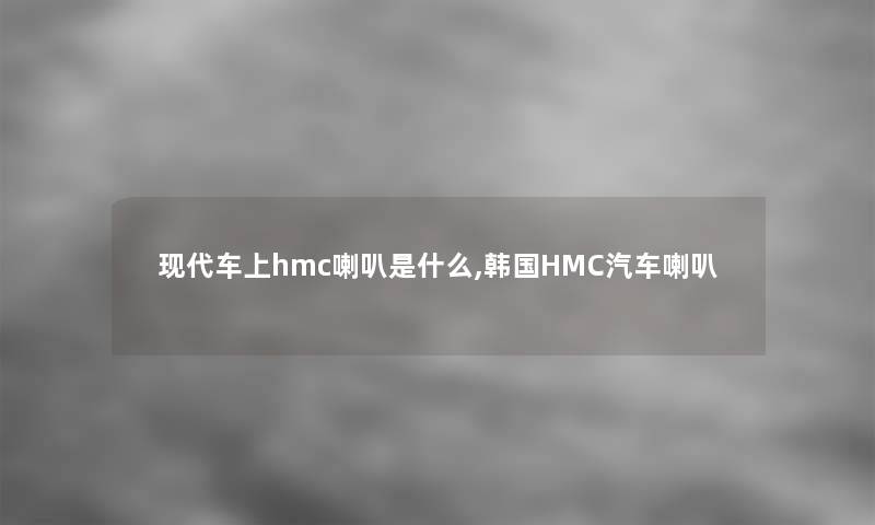 现代车上hmc喇叭是什么,韩国HMC汽车喇叭