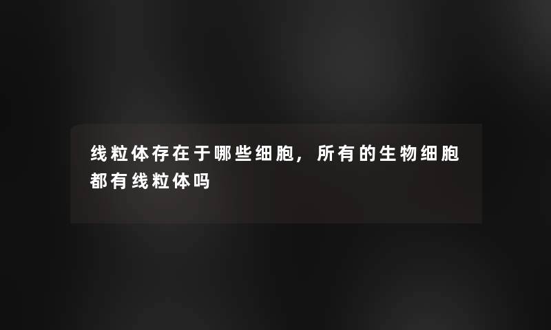 线粒体存在于哪些细胞,所有的生物细胞都有线粒体吗