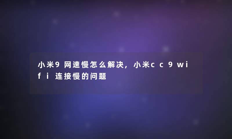 小米9网速慢怎么解决,小米cc9wifi连接慢的问题