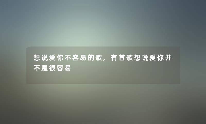 想说爱你不容易的歌,有首歌想说爱你并不是很容易