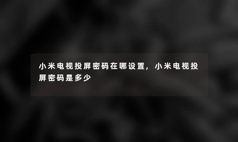 小米电视投屏密码在哪设置,小米电视投屏密码是多少