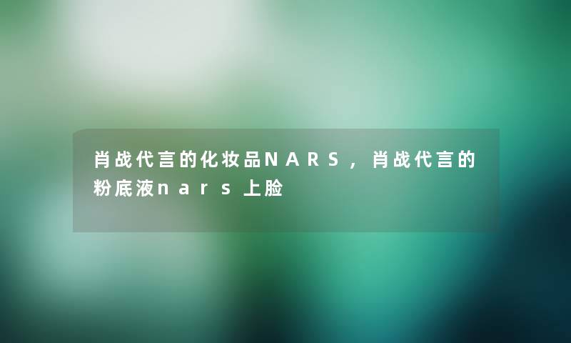 肖战代言的化妆品NARS,肖战代言的粉底液nars上脸