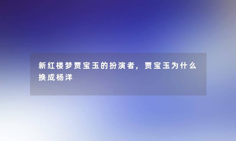 新红楼梦贾宝玉的扮演者,贾宝玉为什么换成杨洋