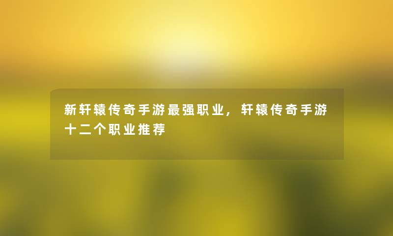 新轩辕传奇手游强职业,轩辕传奇手游十二个职业推荐