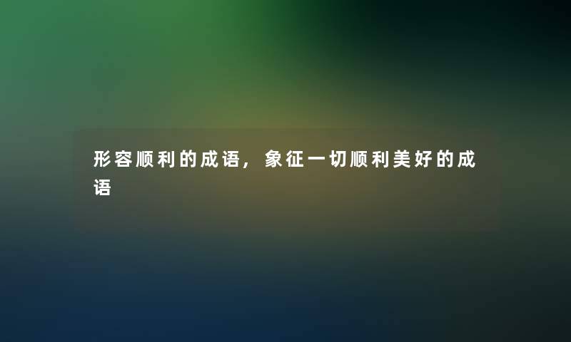 形容顺利的成语,象征一切顺利美好的成语