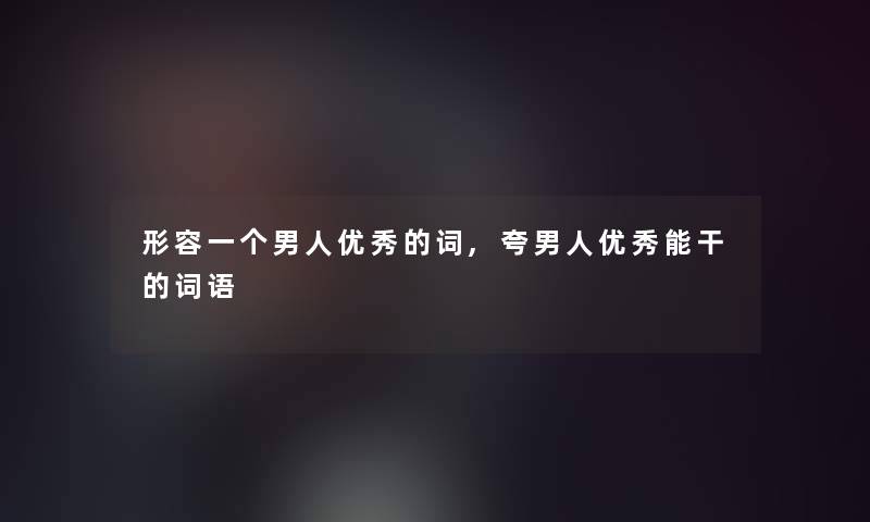 形容一个男人优秀的词,夸男人优秀能干的词语