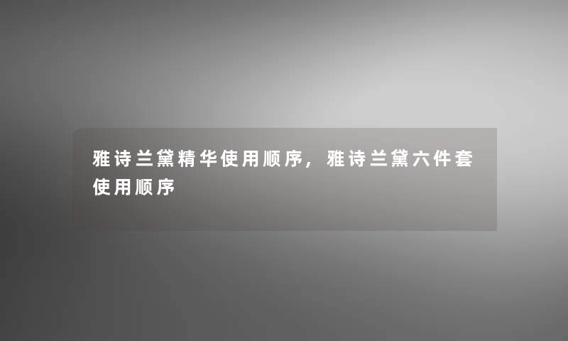 雅诗兰黛精华使用顺序,雅诗兰黛六件套使用顺序