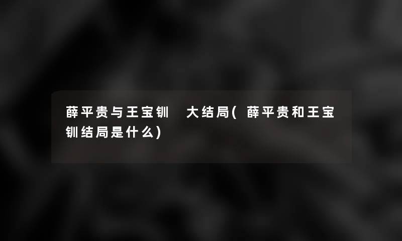 薛平贵与王宝钏 大结局(薛平贵和王宝钏结局是什么)