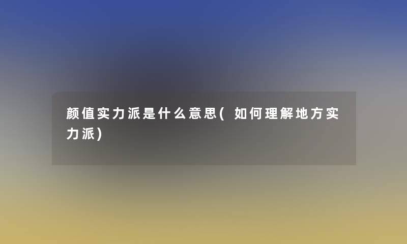 颜值实力派是什么意思(如何理解地方实力派)