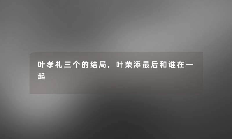 叶孝礼三个的结局,叶荣添这里要说和谁在一起