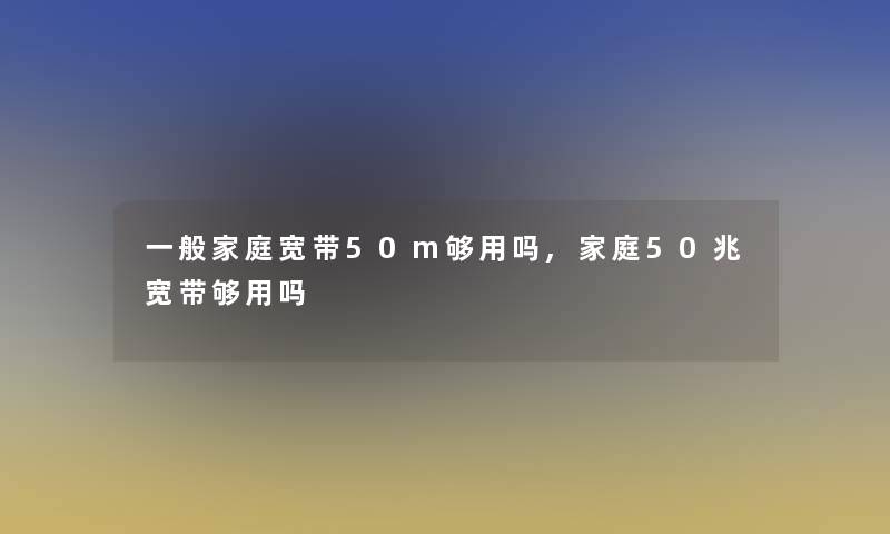 一般家庭宽带50m够用吗,家庭50兆宽带够用吗