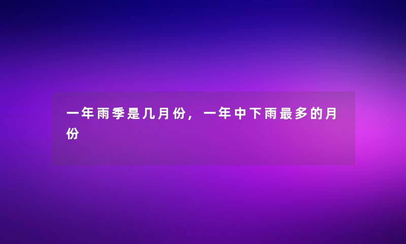 一年雨季是几月份,一年中下雨多的月份