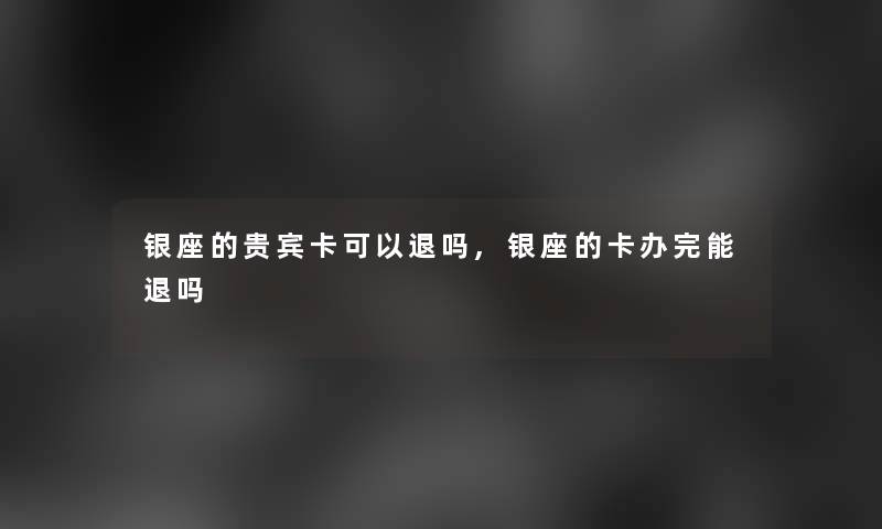 银座的贵宾卡可以退吗,银座的卡办完能退吗