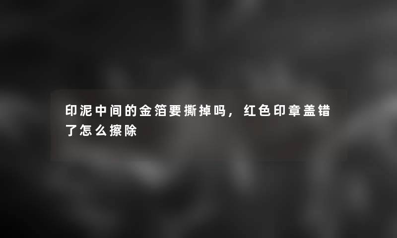 印泥中间的金箔要撕掉吗,红色印章盖错了怎么擦除