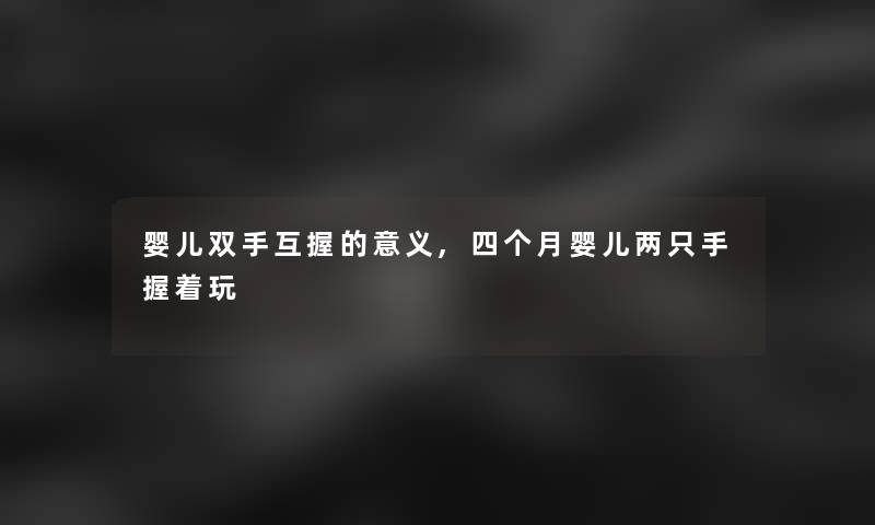 婴儿双手互握的意义,四个月婴儿两只手握着玩