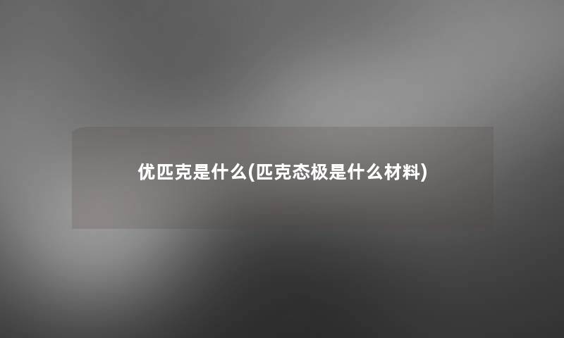 优匹克是什么(匹克态极是什么材料)