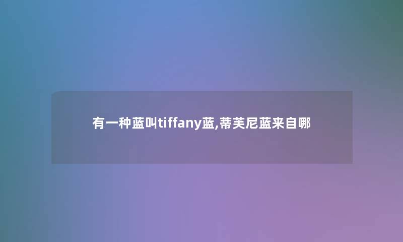 有一种蓝叫tiffany蓝,蒂芙尼蓝来自哪