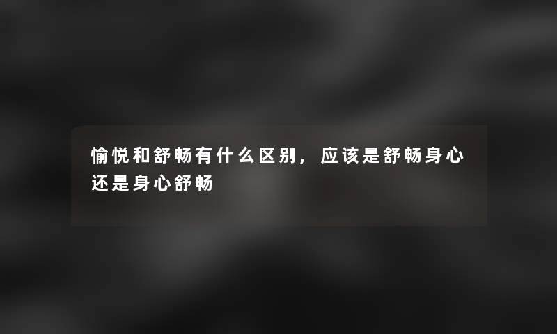 愉悦和舒畅有什么区别,应该是舒畅身心还是身心舒畅