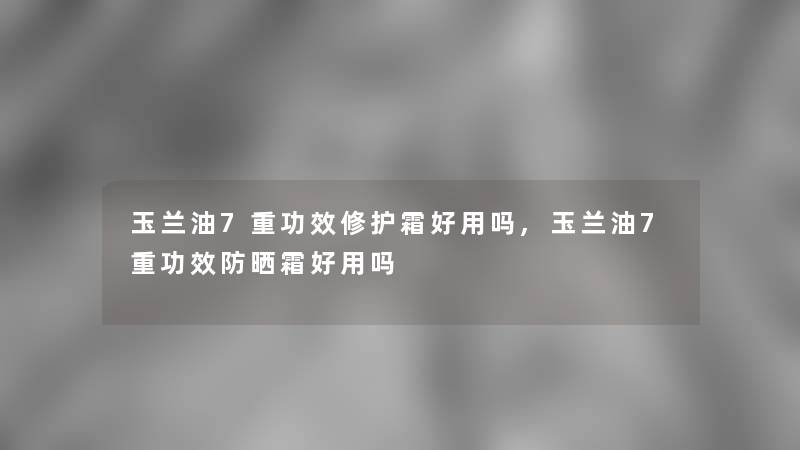 玉兰油7重功效修护霜好用吗,玉兰油7重功效防晒霜好用吗