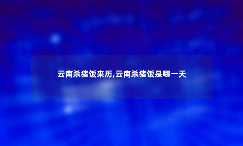 云南杀猪饭来历,云南杀猪饭是哪一天