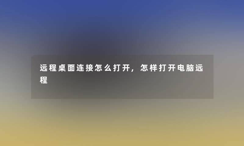 远程桌面连接怎么打开,怎样打开电脑远程