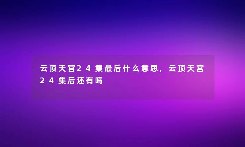 云顶天宫24集这里要说什么意思,云顶天宫24集后还有吗