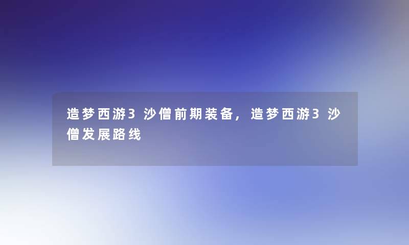 造梦西游3沙僧前期装备,造梦西游3沙僧发展路线