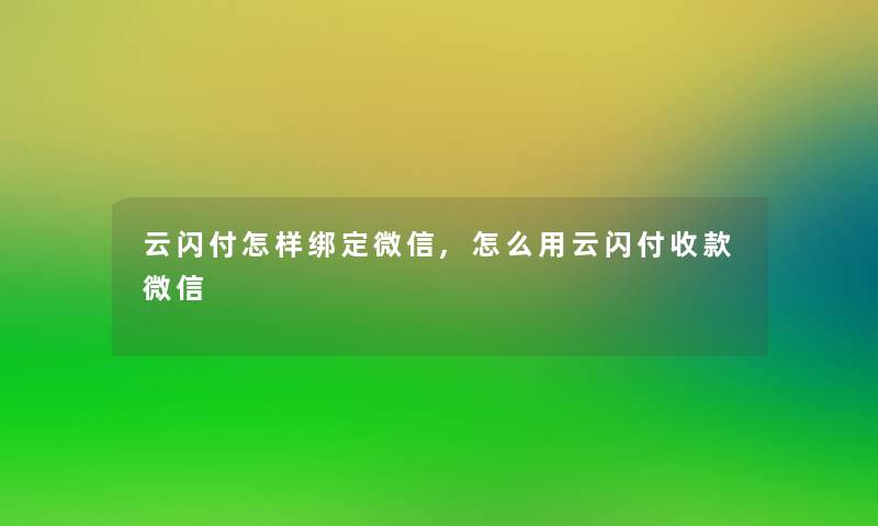 云闪付怎样绑定微信,怎么用云闪付收款微信