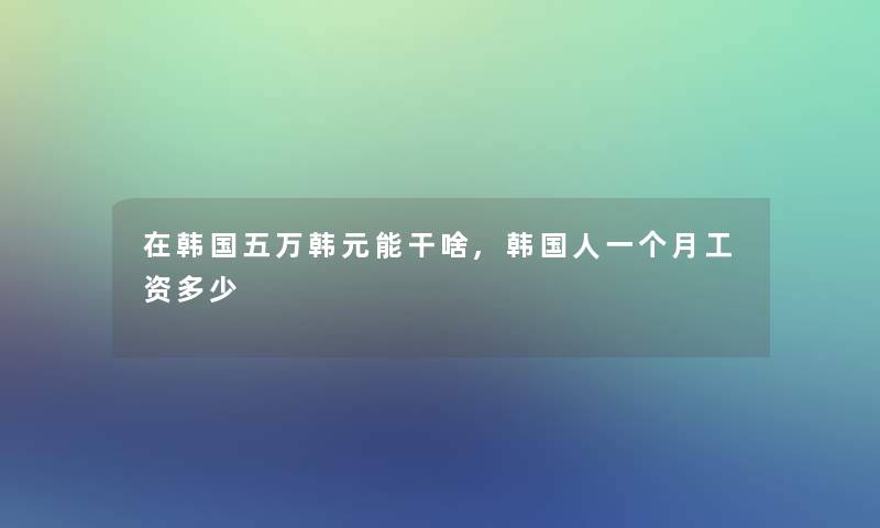 在韩国五万韩元能干啥,韩国人一个月工资多少