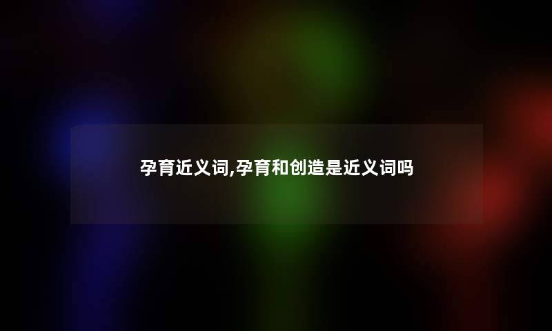 孕育近义词,孕育和创造是近义词吗