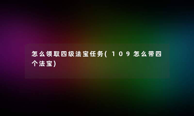 怎么领取四级法宝任务(109怎么带四个法宝)