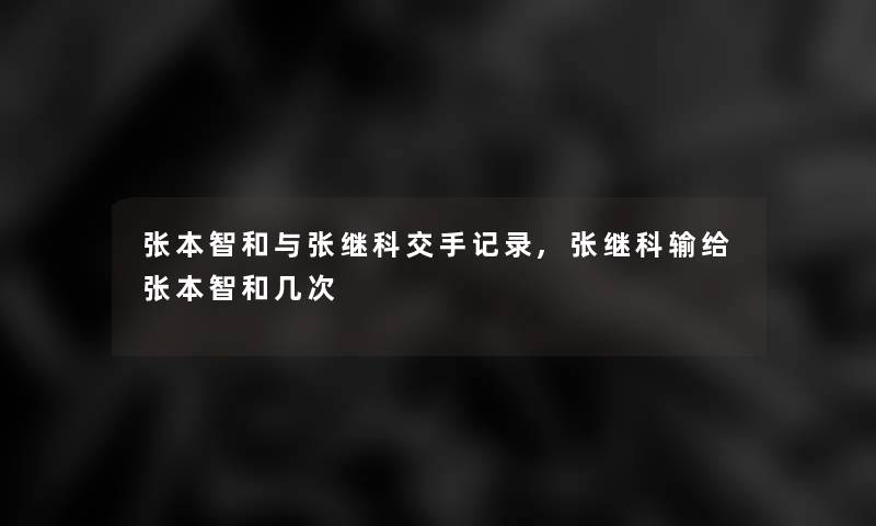 张本智和与张继科交手记录,张继科输给张本智和几次