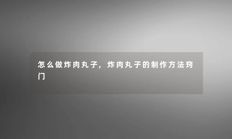 怎么做炸肉丸子,炸肉丸子的制作方法窍门