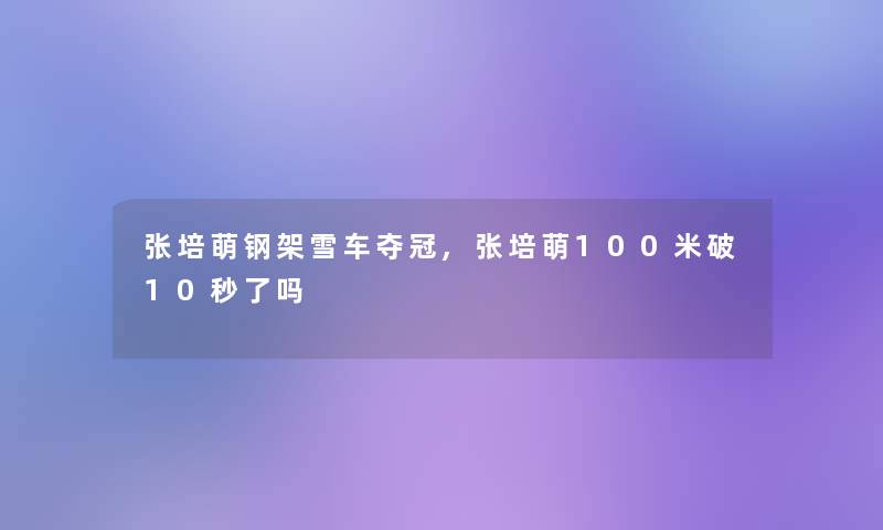 张培萌钢架雪车夺冠,张培萌100米破10秒了吗