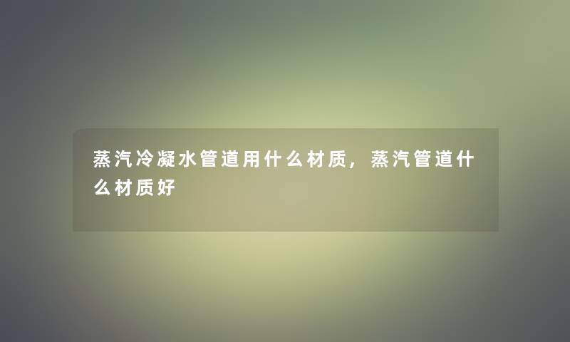 蒸汽冷凝水管道用什么材质,蒸汽管道什么材质好