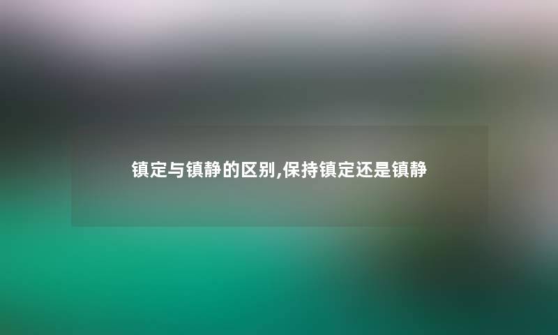 镇定与镇静的区别,保持镇定还是镇静