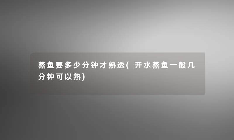 蒸鱼要多少分钟才熟透(开水蒸鱼一般几分钟可以熟)